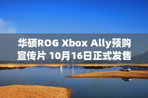 华硕ROG Xbox Ally预购宣传片 10月16日正式发售