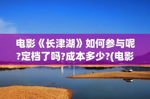 电影《长津湖》如何参与呢?定档了吗?成本多少?(电影长津湖2在线观看)