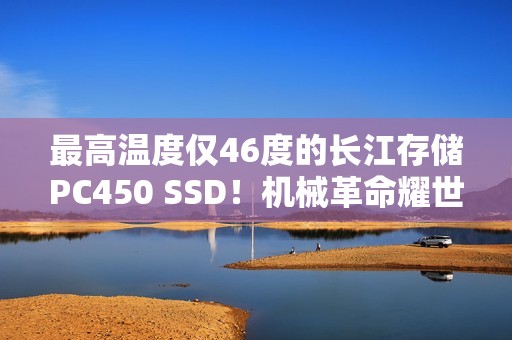 最高温度仅46度的长江存储PC450 SSD！机械革命耀世16 Ultra评测：超过200W的整机性能释放