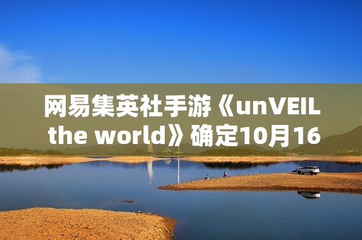 网易集英社手游《unVEIL the world》确定10月16日运营