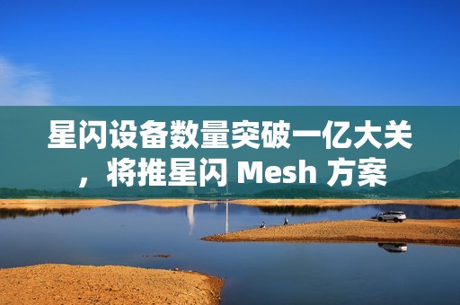 星闪设备数量突破一亿大关，将推星闪 Mesh 方案