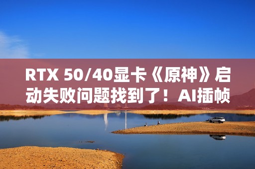 RTX 50/40显卡《原神》启动失败问题找到了！AI插帧的锅：解决方案来了