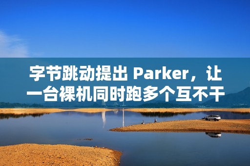 字节跳动提出 Parker，让一台裸机同时跑多个互不干扰的 Linux 内核实例