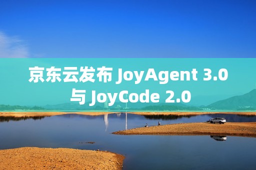 京东云发布 JoyAgent 3.0 与 JoyCode 2.0
