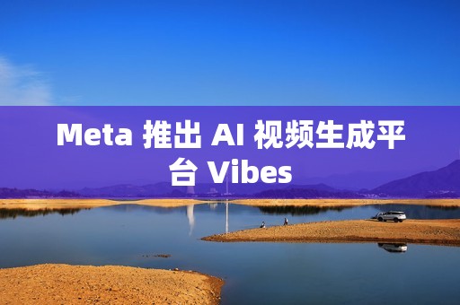 Meta 推出 AI 视频生成平台 Vibes