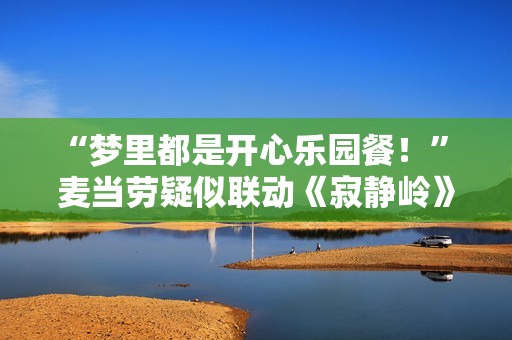 “梦里都是开心乐园餐！” 麦当劳疑似联动《寂静岭》