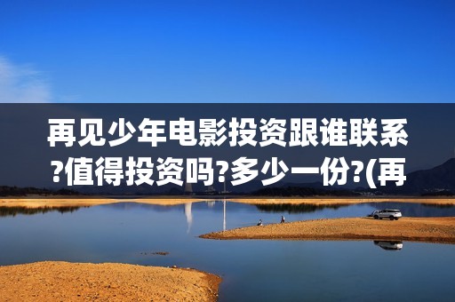 再见少年电影投资跟谁联系?值得投资吗?多少一份?(再见少年电影投屏观看)