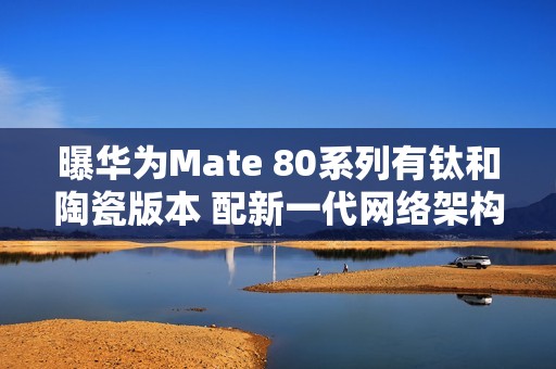 曝华为Mate 80系列有钛和陶瓷版本 配新一代网络架构