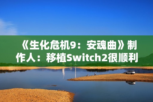 《生化危机9：安魂曲》制作人：移植Switch2很顺利 能运行8代原生版本