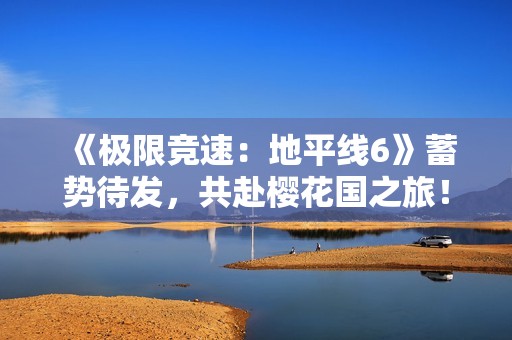 《极限竞速：地平线6》蓄势待发，共赴樱花国之旅！
