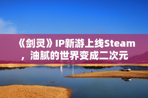 《剑灵》IP新游上线Steam，油腻的世界变成二次元