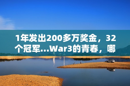 1年发出200多万奖金，32个冠军…War3的青春，哪个瞬间值得你为它发条抖音？