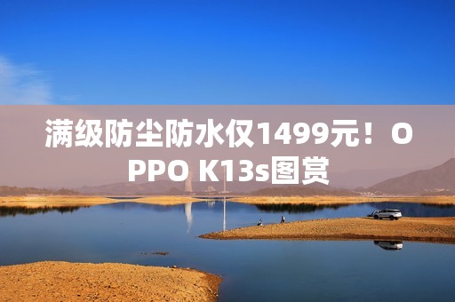 满级防尘防水仅1499元！OPPO K13s图赏