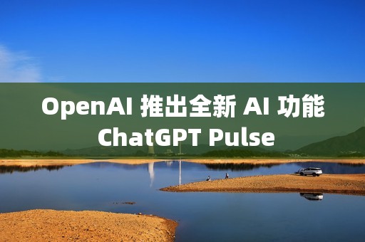 OpenAI 推出全新 AI 功能 ChatGPT Pulse