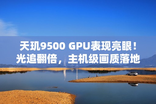 天玑9500 GPU表现亮眼！光追翻倍，主机级画质落地