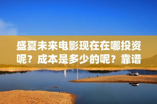 盛夏未来电影现在在哪投资呢？成本是多少的呢？靠谱吗？(盛夏未来电影预告)