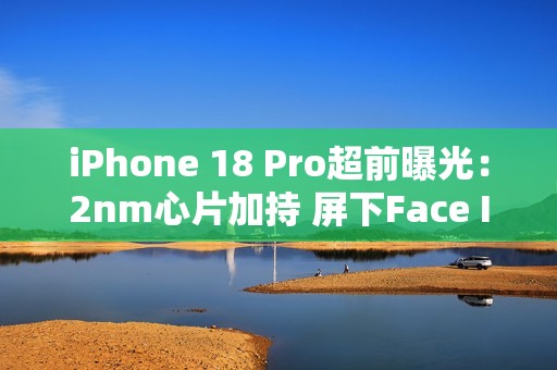 iPhone 18 Pro超前曝光：2nm心片加持 屏下Face ID无望