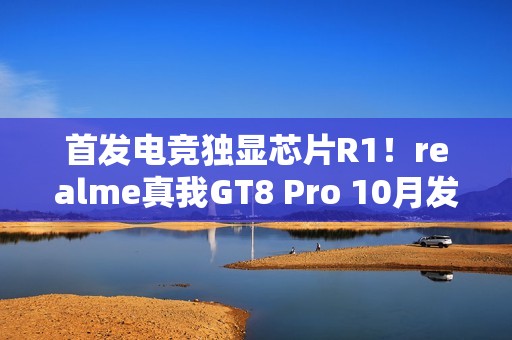 首发电竞独显芯片R1！realme真我GT8 Pro 10月发布