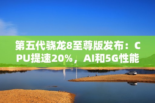 第五代骁龙8至尊版发布：CPU提速20%，AI和5G性能全面升级！