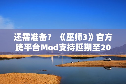 还需准备？ 《巫师3》官方跨平台Mod支持延期至2026年