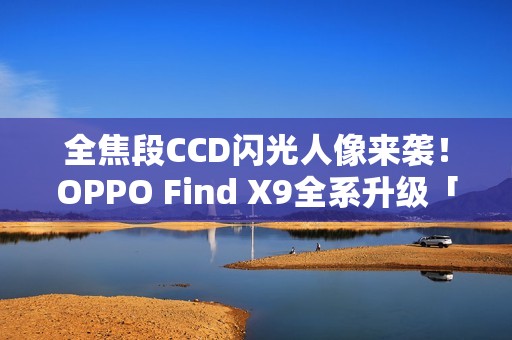 全焦段CCD闪光人像来袭！OPPO Find X9全系升级「夜景人像神器」
