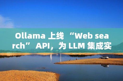Ollama 上线 “Web search” API，为 LLM 集成实时网络搜索能力