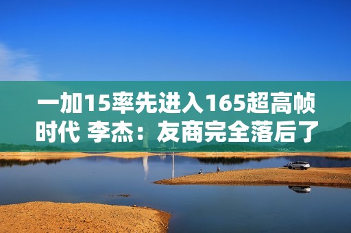 一加15率先进入165超高帧时代 李杰：友商完全落后了