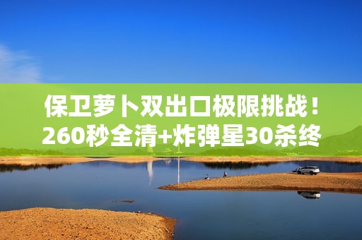 保卫萝卜双出口极限挑战！260秒全清+炸弹星30杀终极攻略