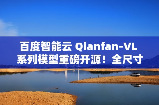 百度智能云 Qianfan-VL 系列模型重磅开源！全尺寸领域增强效果优异，全自研芯片计算！