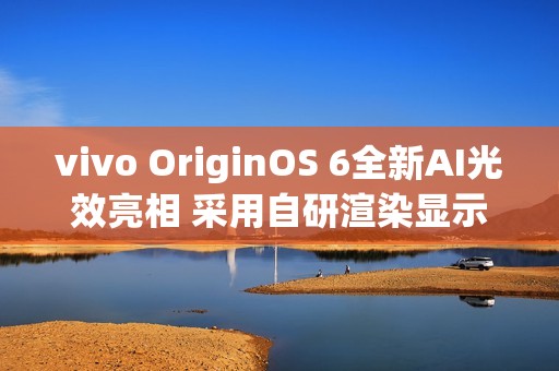 vivo OriginOS 6全新AI光效亮相 采用自研渲染显示技术
