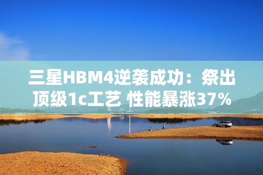 三星HBM4逆袭成功：祭出顶级1c工艺 性能暴涨37%