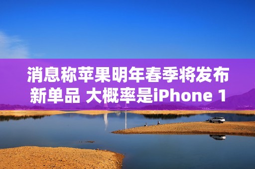 消息称苹果明年春季将发布新单品 大概率是iPhone 17e