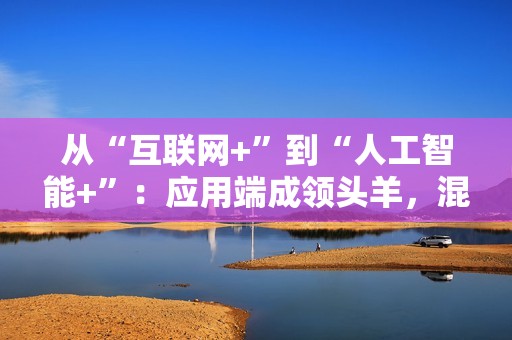 从“互联网+”到“人工智能+”：应用端成领头羊，混合式AI战略卡位万亿赛道