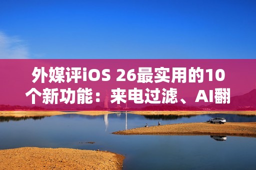 外媒评iOS 26最实用的10个新功能：来电过滤、AI翻译