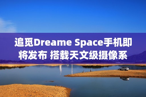 追觅Dreame Space手机即将发布 搭载天文级摄像系统
