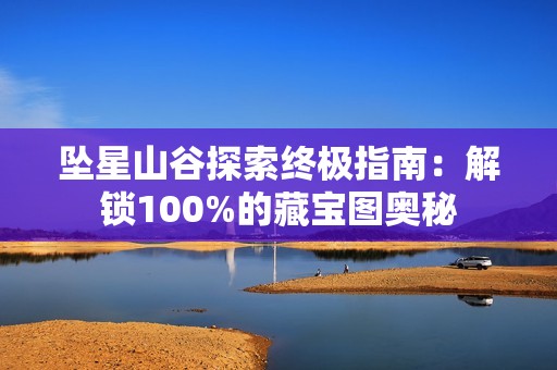 坠星山谷探索终极指南：解锁100%的藏宝图奥秘