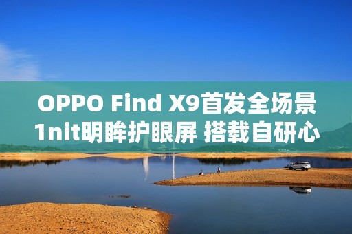 OPPO Find X9首发全场景1nit明眸护眼屏 搭载自研心片