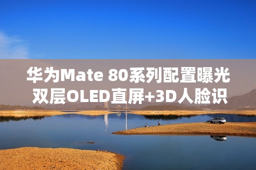 华为Mate 80系列配置曝光 双层OLED直屏+3D人脸识别
