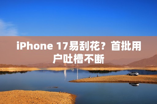 iPhone 17易刮花？首批用户吐槽不断
