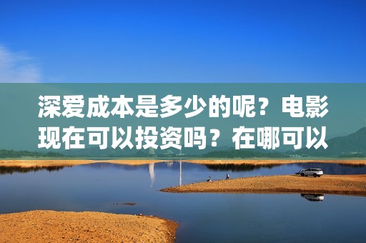 深爱成本是多少的呢？电影现在可以投资吗？在哪可以投资呢？(深爱口碑)