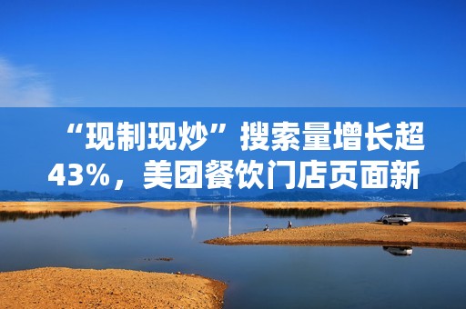 “现制现炒”搜索量增长超43%，美团餐饮门店页面新增相关展示功能