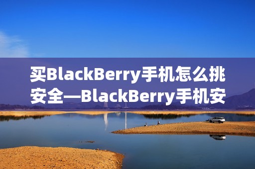 买BlackBerry手机怎么挑安全—BlackBerry手机安全如何选择方法