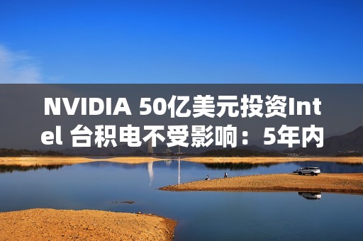 NVIDIA 50亿美元投资Intel 台积电不受影响：5年内仍无敌