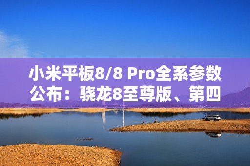 小米平板8/8 Pro全系参数公布：骁龙8至尊版、第四代骁龙8s双旗舰