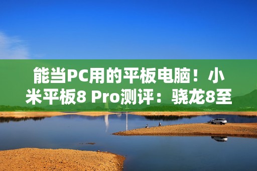 能当PC用的平板电脑！小米平板8 Pro测评：骁龙8至尊打造的安卓平板生产力天花板