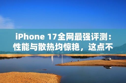 iPhone 17全网最强评测：性能与散热均惊艳，这点不如Pro