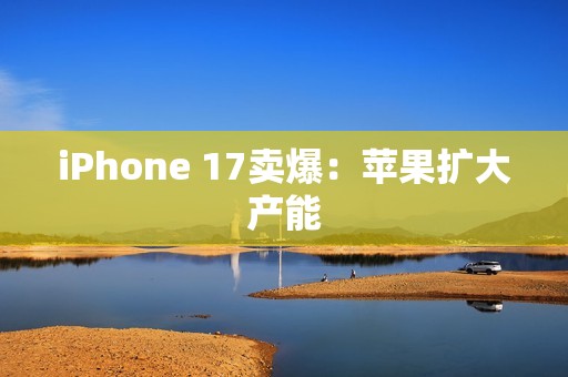 iPhone 17卖爆：苹果扩大产能