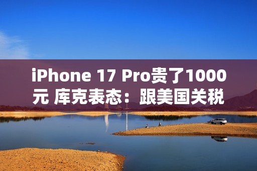 iPhone 17 Pro贵了1000元 库克表态：跟美国关税完全无关
