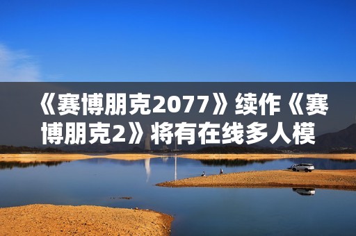 《赛博朋克2077》续作《赛博朋克2》将有在线多人模式