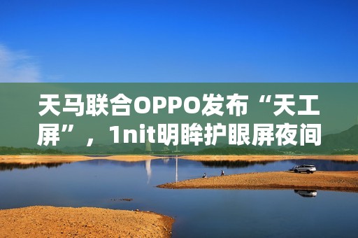 天马联合OPPO发布“天工屏”，1nit明眸护眼屏夜间也护眼、全天都通透